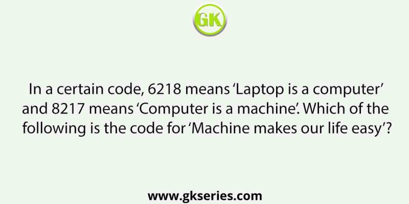 In a certain code, 6218 means ‘Laptop is a computer’ and 8217 means ‘Computer is a machine’. Which of the following is the code for ‘Machine makes our life easy’?