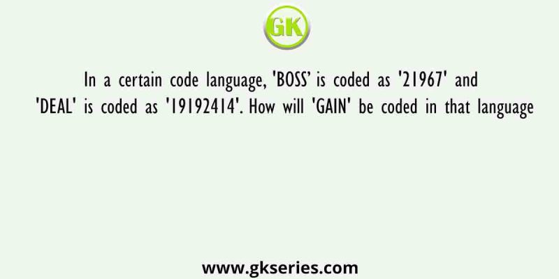 In a certain code language, ‘BOSS’ is coded as ‘21967’ and ‘DEAL’ is coded as ‘19192414’. How will ‘GAIN’ be coded in that language