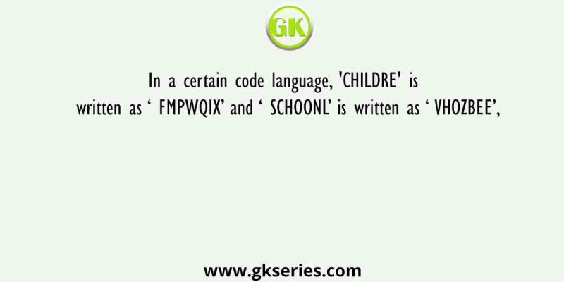 In a certain code language, ‘CHILDRE’ is written as ‘ FMPWQIX’ and ‘ SCHOONL’ is written as ‘ VHOZBEE’,