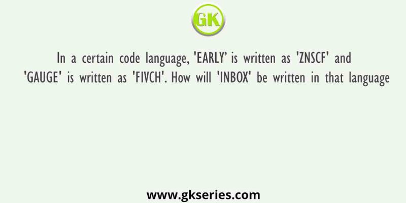 In a certain code language, ‘EARLY’ is written as ‘ZNSCF’ and ‘GAUGE’ is written as ‘FIVCH’. How will ‘INBOX’ be written in that language