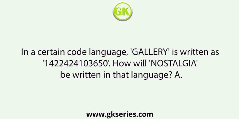 In a certain code language, ‘GALLERY’ is written as ‘1422424103650’. How will ‘NOSTALGIA’ be written in that language? A.