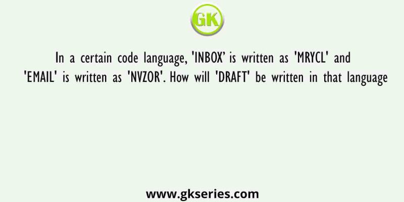 In a certain code language, ‘INBOX’ is written as ‘MRYCL’ and ‘EMAIL’ is written as ‘NVZOR’. How will ‘DRAFT’ be written in that language