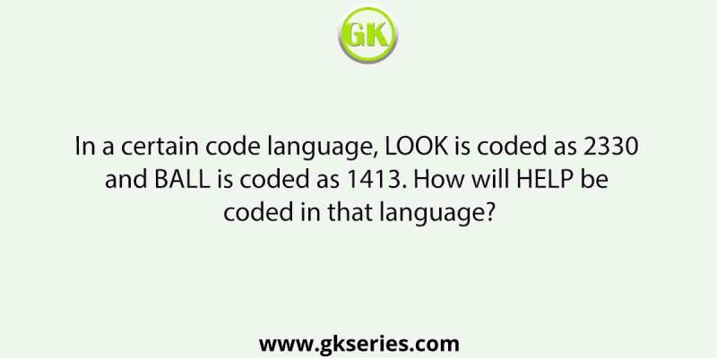 In a certain code language, LOOK is coded as 2330 and BALL is coded as 1413. How will HELP be coded in that language?