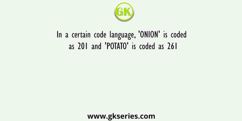 In a certain code language, ‘ONION’ is coded as 201 and ‘POTATO’ is coded as 261