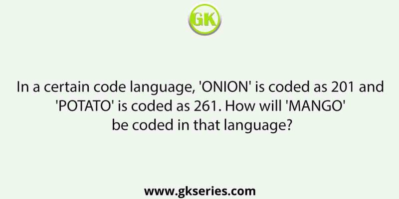 In a certain code language, ‘ONION’ is coded as 201 and ‘POTATO’ is coded as 261. How will ‘MANGO’ be coded in that language?