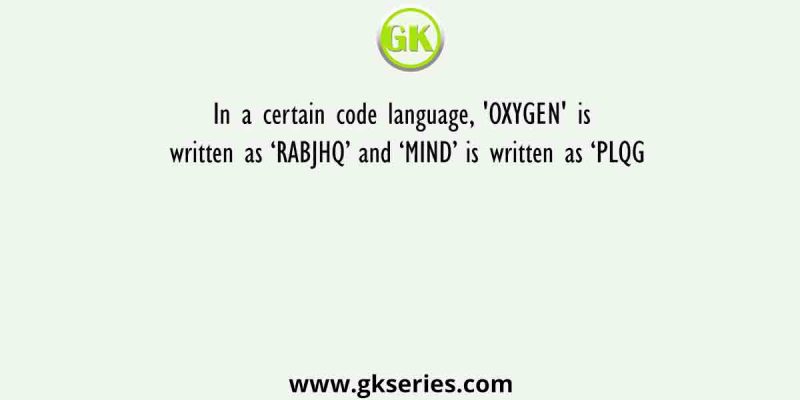 In a certain code language, ‘OXYGEN’ is written as ‘RABJHQ’ and ‘MIND’ is written as ‘PLQG
