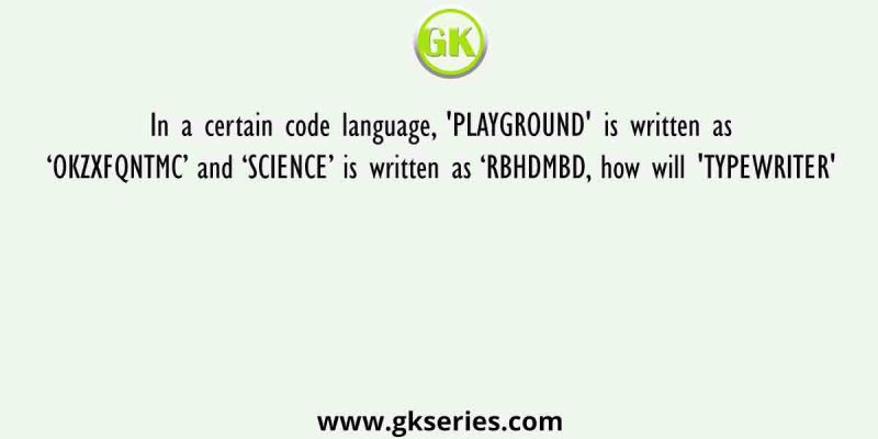 In a certain code language, ‘PLAYGROUND’ is written as ‘OKZXFQNTMC’ and ‘SCIENCE’ is written as ‘RBHDMBD, how will ‘TYPEWRITER’