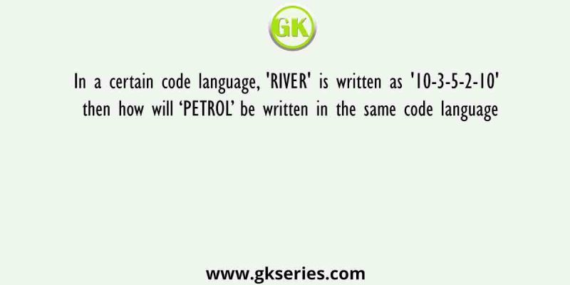 In a certain code language, ‘RIVER’ is written as ’10-3-5-2-10′ then how will ‘PETROL’ be written in the same code language