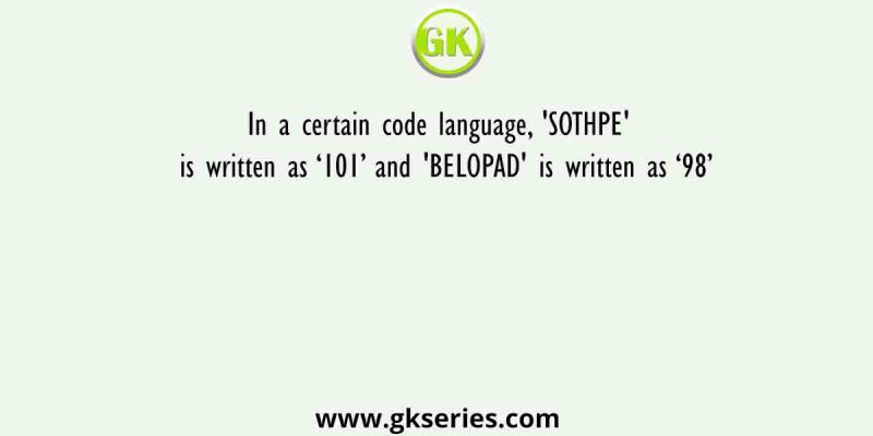 In a certain code language, ‘SOTHPE’ is written as ‘101’ and ‘BELOPAD’ is written as ‘98’