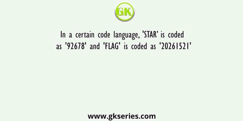 In a certain code language, ‘STAR’ is coded as ‘92678’ and ‘FLAG’ is coded as ‘20261521’