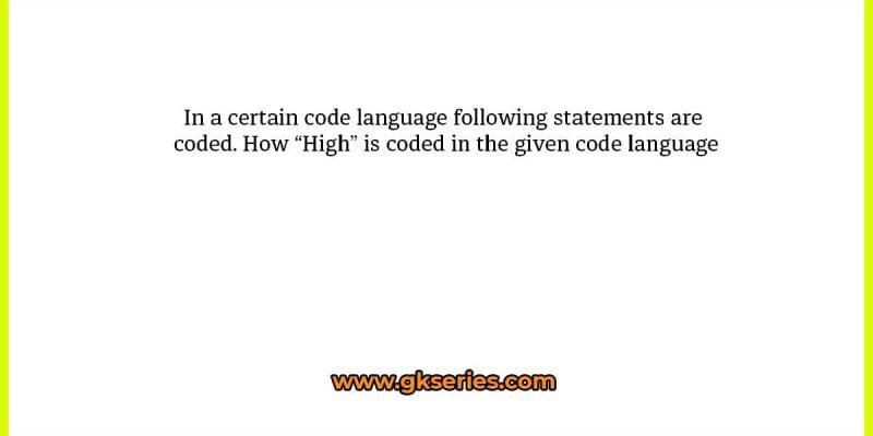 In a certain code language following statements are coded. How “High” is coded in the given code language