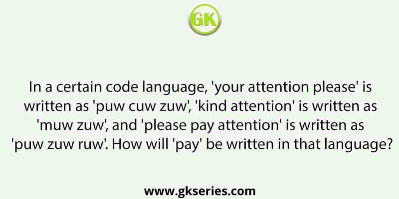 In a certain code language, ‘your attention please’ is written as ‘puw cuw zuw’, ‘kind attention’ is written as ‘muw zuw’, and ‘please pay attention’ is written as ‘puw zuw ruw’. How will ‘pay’ be written in that language?