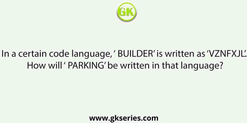 In a certain code language, ‘ BUILDER’ is written as ‘VZNFXJL’. How will ‘ PARKING’ be written in that language?
