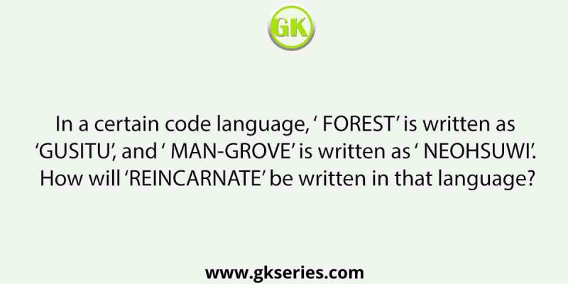In a certain code language, ‘ FOREST’ is written as ‘ GUSITU’, and ‘ MANGROVE’ is written as ‘ NEOHSUWI’. How will ‘ REINCARNATE’ be written in that language?