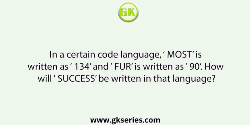 In a certain code language, ‘ MOST’ is written as ‘ 134’ and ‘ FUR’ is written as ‘ 90’. How will ‘ SUCCESS’ be written in that language?