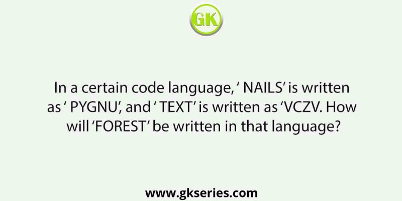 In a certain code language, ‘ NAILS’ is written as ‘ PYGNU’, and ‘ TEXT’ is written as ‘VCZV. How will ‘ FOREST’ be written in that language?