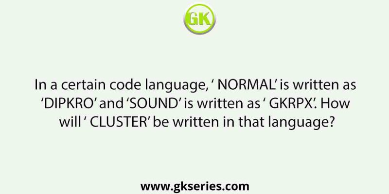 In a certain code language, ‘ NORMAL’ is written as ‘DIPKRO’ and ‘SOUND’ is written as ‘ GKRPX’. How will ‘ CLUSTER’ be written in that language?