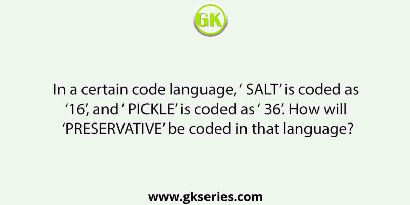 In a certain code language, ‘ SALT’ is coded as ‘ 16’, and ‘ PICKLE’ is coded as ‘ 36’. How will ‘ PRESERVATIVE’ be coded in that language?