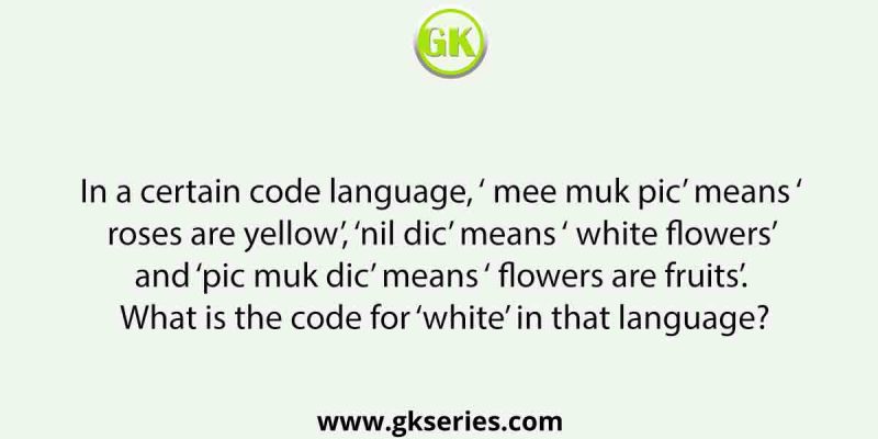 In a certain code language, ‘ mee muk pic’ means ‘ roses are yellow’, ‘nil dic’ means ‘ white flowers’ and ‘pic muk dic’ means ‘ flowers are fruits’. What is the code for ‘white’ in that language?