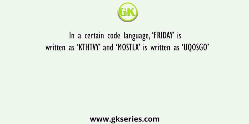In a certain code language, ‘FRIDAY’ is written as ‘KTHTVY’ and ‘MOSTLX’ is written as ‘UQOSGO’