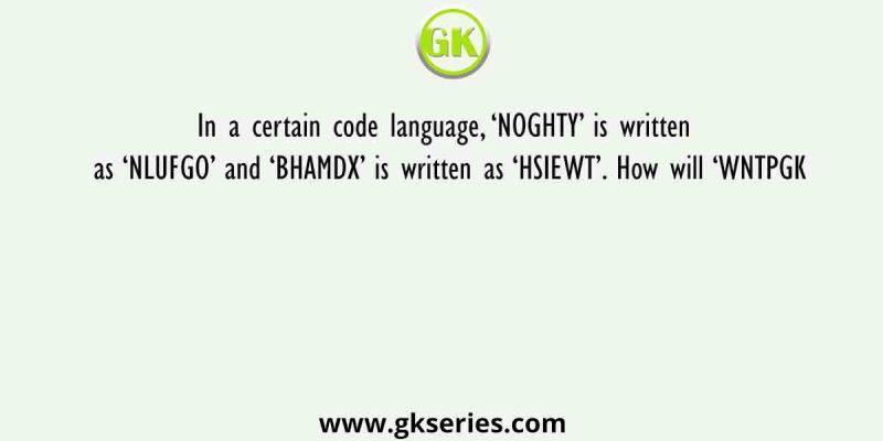 In a certain code language, ‘NOGHTY’ is written as ‘NLUFGO’ and ‘BHAMDX’ is written as ‘HSIEWT’. How will ‘WNTPGK