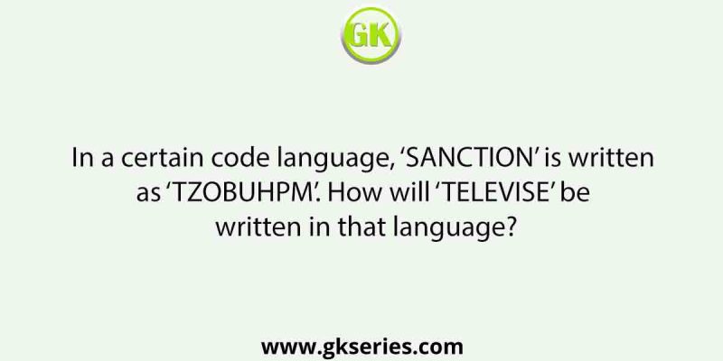 In a certain code language, ‘SANCTION’ is written as ‘TZOBUHPM’. How will ‘TELEVISE’ be written in that language?