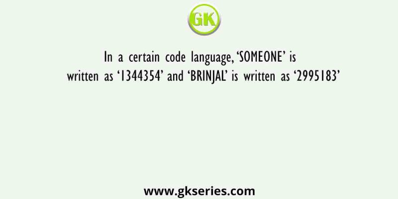 In a certain code language, ‘SOMEONE’ is written as ‘1344354’ and ‘BRINJAL’ is written as ‘2995183’