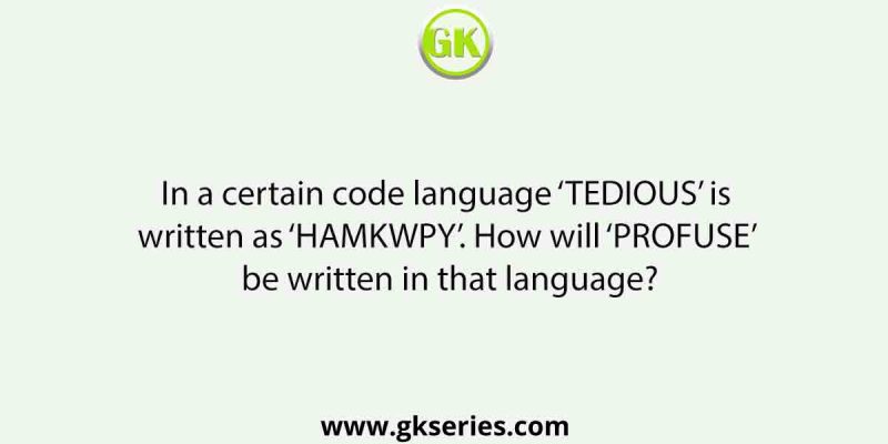 In a certain code language ‘TEDIOUS’ is written as ‘HAMKWPY’. How will ‘PROFUSE’ be written in that language?