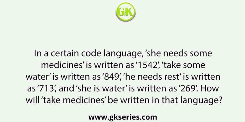 In a certain code language, ‘she needs some medicines’ is written as ‘1542’, ‘take some water’ is written as ‘849’, ‘he needs rest’ is written as ‘713’, and ‘she is water’ is written as ‘269’. How will ‘take medicines’ be written in that language?