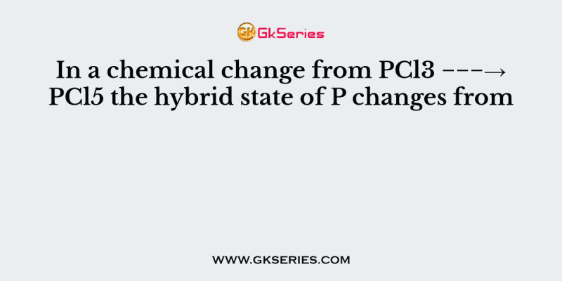 In a chemical change from PCl3 −−−→PCl5 the hybrid state of P changes from