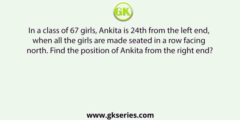 In a class of 67 girls, Ankita is 24th from the left end, when all the girls are made seated in a row facing north. Find the position of Ankita from the right end?