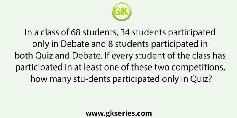 In a class of 68 students, 34 students participated only in Debate and 8 students participated in both Quiz and Debate. If every student of the class has participated in at least one of these two competitions, how many students participated only in Quiz?