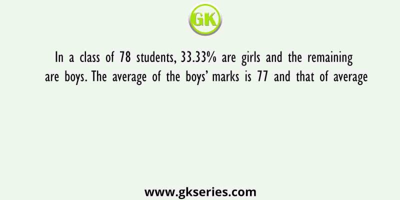 In a class of 78 students, 33.33% are girls and the remaining are boys. The average of the boys’ marks is 77 and that of average