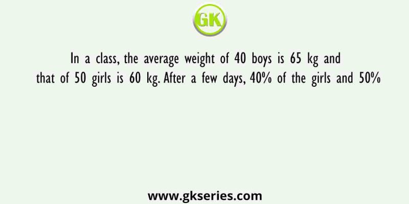 In a class, the average weight of 40 boys is 65 kg and that of 50 girls is 60 kg. After a few days, 40% of the girls and 50%
