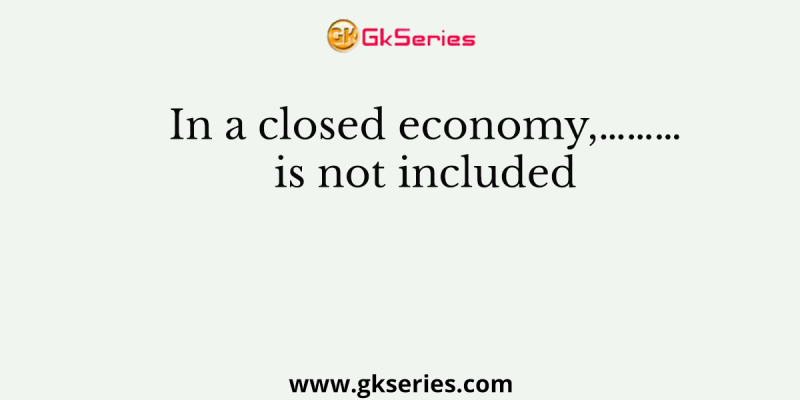 In a closed economy,………is not included