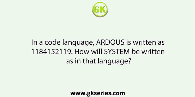 In a code language, ARDOUS is written as 1184152119. How will SYSTEM be written as in that language?