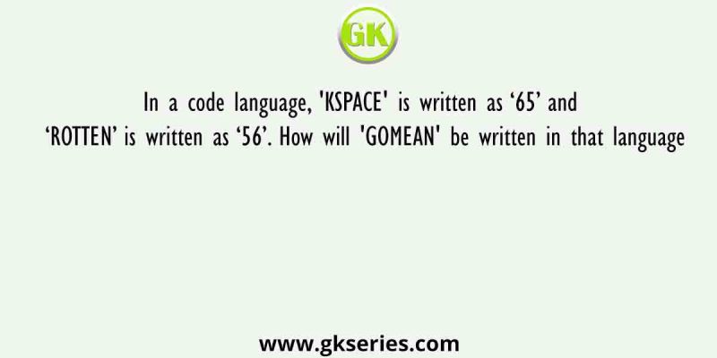 In a code language, ‘KSPACE’ is written as ‘65’ and ‘ROTTEN’ is written as ‘56’. How will ‘GOMEAN’ be written in that language