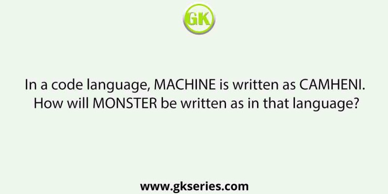 In a code language, MACHINE is written as CAMHENI. How will MONSTER be written as in that language?