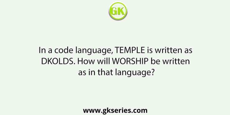 In a code language, TEMPLE is written as DKOLDS. How will WORSHIP be written as in that language?