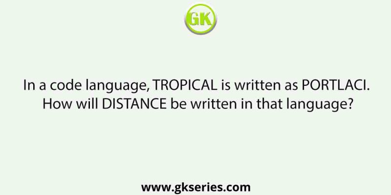 In a code language, TROPICAL is written as PORTLACI. How will DISTANCE be written in that language?