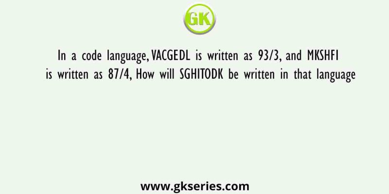 In a code language, VACGEDL is written as 93/3, and MKSHFI is written as 87/4, How will SGHITODK be written in that language