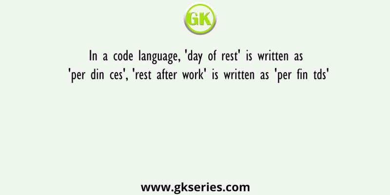 In a code language, ‘day of rest’ is written as ‘per din ces’, ‘rest after work’ is written as ‘per fin tds’