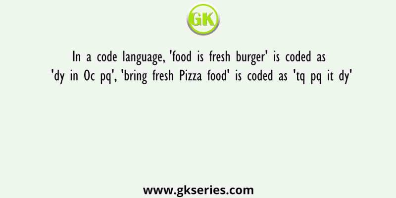 In a code language, ‘food is fresh burger’ is coded as ‘dy in Oc pq’, ‘bring fresh Pizza food’ is coded as ‘tq pq it dy’