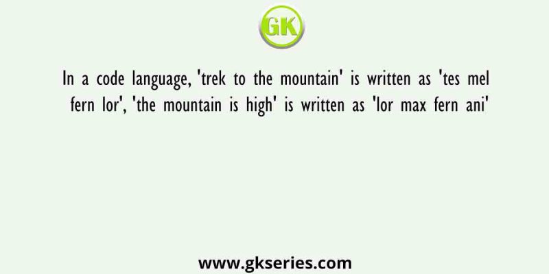 In a code language, ‘trek to the mountain’ is written as ‘tes mel fern lor’, ‘the mountain is high’ is written as ‘lor max fern ani’