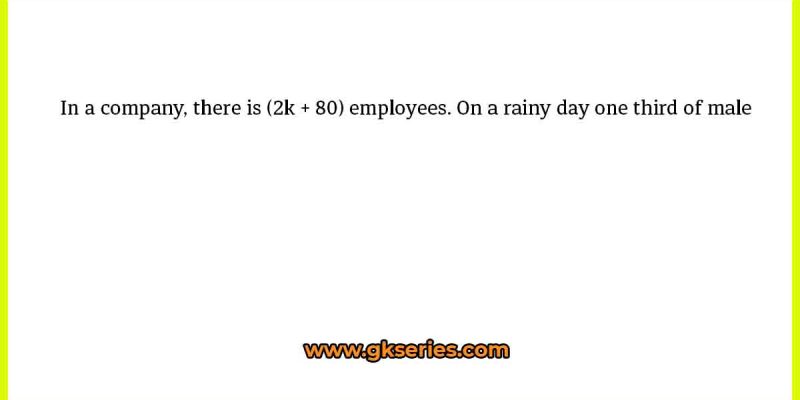 In a company, there is (2k + 80) employees. On a rainy day one third of male