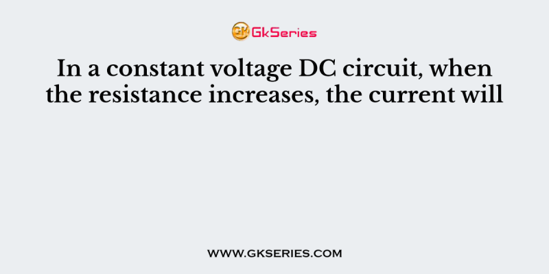 In a constant voltage DC circuit, when the resistance increases, the current will