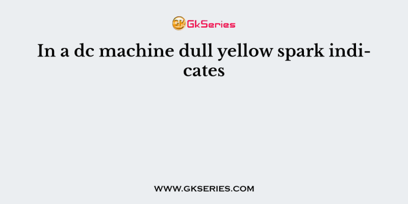 In a dc machine dull yellow spark indicates