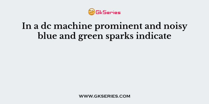 In a dc machine prominent and noisy blue and green sparks indicate