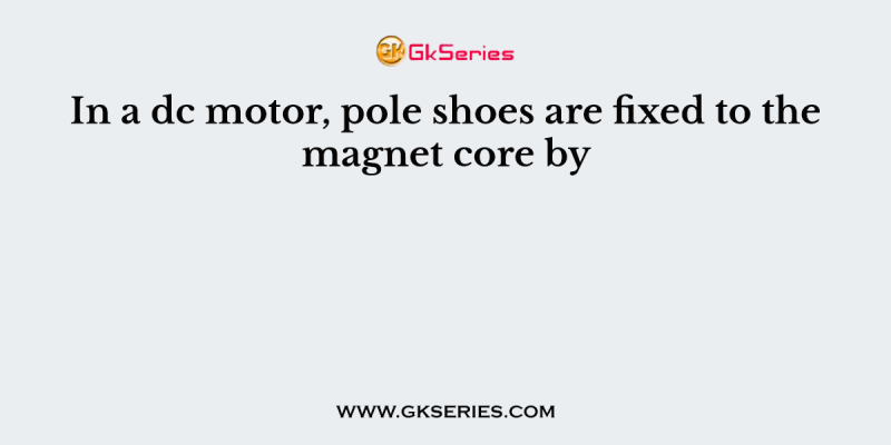 In a dc motor, pole shoes are fixed to the magnet core by