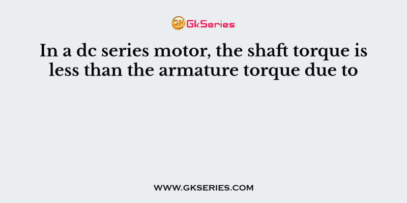 In a dc series motor, the shaft torque is less than the armature torque due to